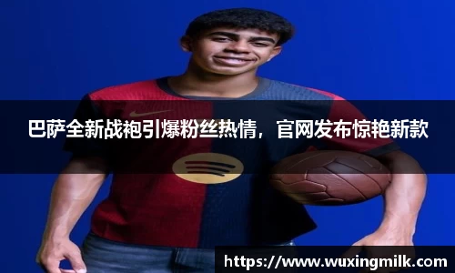 巴萨全新战袍引爆粉丝热情，官网发布惊艳新款