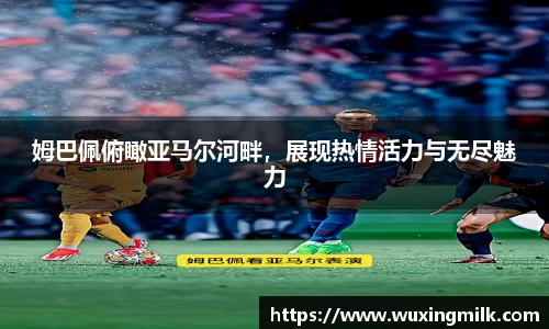姆巴佩俯瞰亚马尔河畔，展现热情活力与无尽魅力