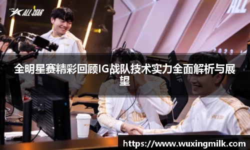全明星赛精彩回顾IG战队技术实力全面解析与展望