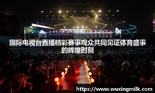 国际电视台直播精彩赛事观众共同见证体育盛事的辉煌时刻