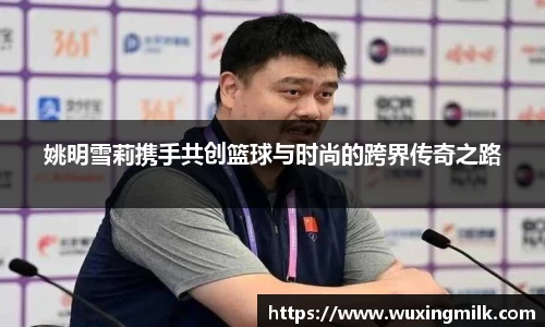 姚明雪莉携手共创篮球与时尚的跨界传奇之路