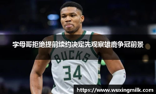 字母哥拒绝提前续约决定先观察雄鹿争冠前景