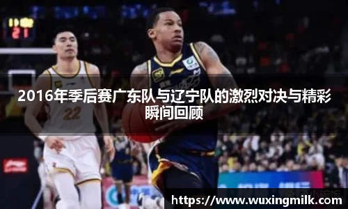 2016年季后赛广东队与辽宁队的激烈对决与精彩瞬间回顾