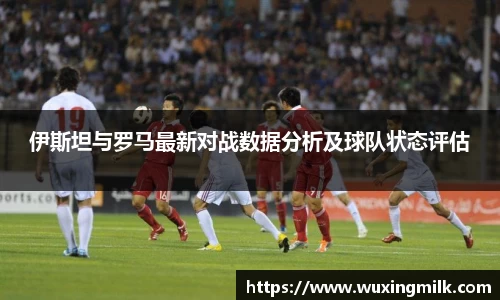 伊斯坦与罗马最新对战数据分析及球队状态评估