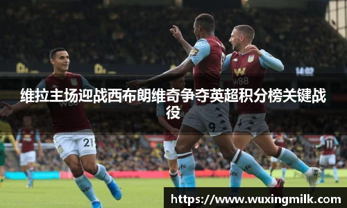 维拉主场迎战西布朗维奇争夺英超积分榜关键战役